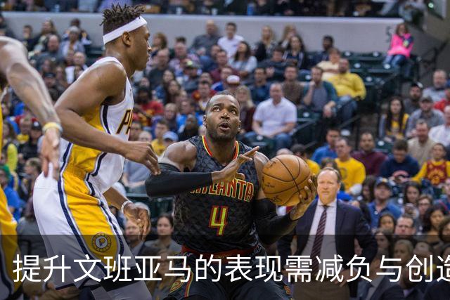 提升文班亚马的表现需减负与创造机会